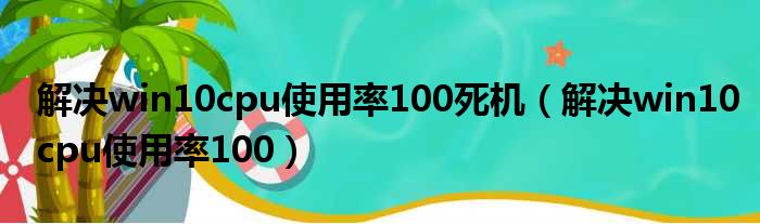 解决win10cpu使用率100死机（解决win10cpu使用率100）