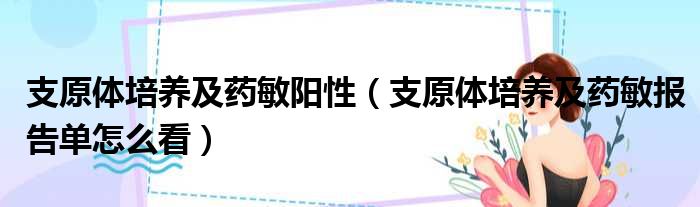 支原体培养及药敏阳性（支原体培养及药敏报告单怎么看）