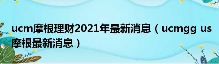 ucm摩根理财2021年最新消息（ucmgg us摩根最新消息）