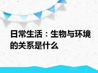 日常生活：生物与环境的关系是什么