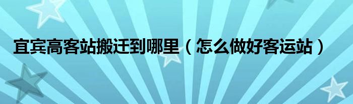 宜宾高客站搬迁到哪里（怎么做好客运站）