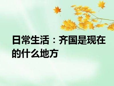 日常生活：齐国是现在的什么地方