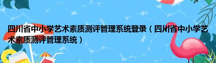 四川省中小学艺术素质测评管理系统登录（四川省中小学艺术素质测评管理系统）