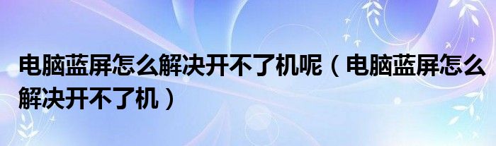 电脑蓝屏怎么解决开不了机呢（电脑蓝屏怎么解决开不了机）