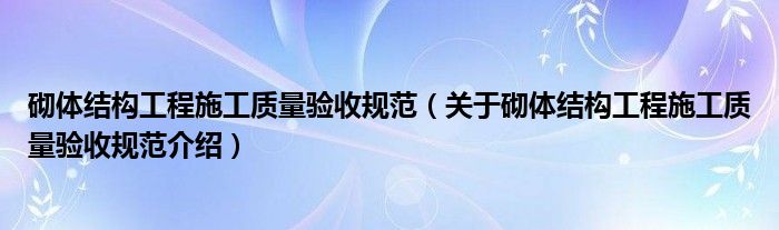  砌体结构工程施工质量验收规范（关于砌体结构工程施工质量验收规范介绍）