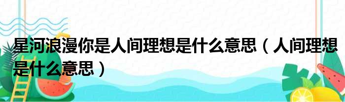 星河浪漫你是人间理想是什么意思（人间理想是什么意思）