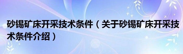  砂锡矿床开采技术条件（关于砂锡矿床开采技术条件介绍）