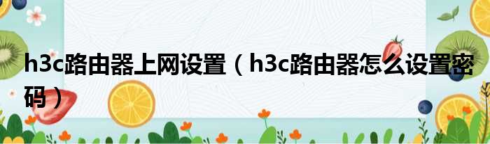 h3c路由器上网设置（h3c路由器怎么设置密码）