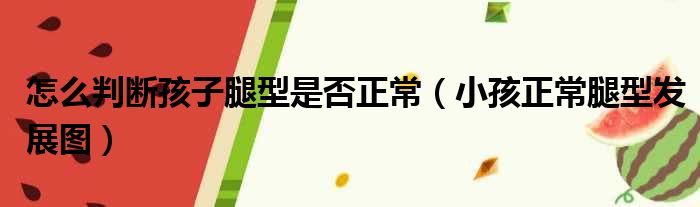 怎么判断孩子腿型是否正常（小孩正常腿型发展图）