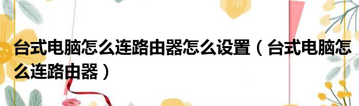 台式电脑怎么连路由器怎么设置（台式电脑怎么连路由器）