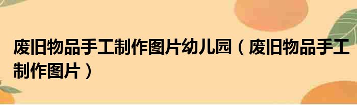 废旧物品手工制作图片幼儿园（废旧物品手工制作图片）