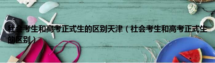 社会考生和高考正式生的区别天津（社会考生和高考正式生的区别）