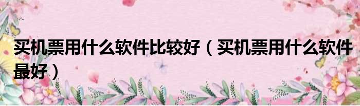 买机票用什么软件比较好（买机票用什么软件最好）