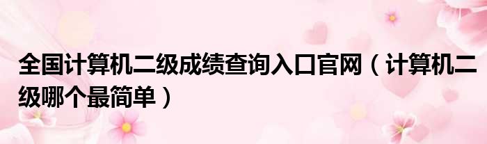 全国计算机二级成绩查询入口官网（计算机二级哪个最简单）