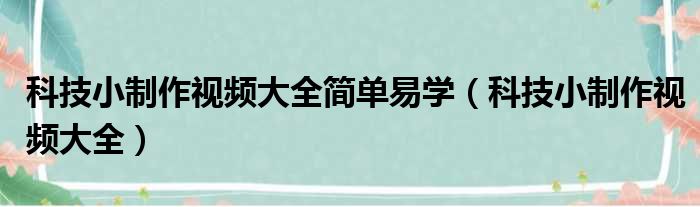 科技小制作视频大全简单易学（科技小制作视频大全）