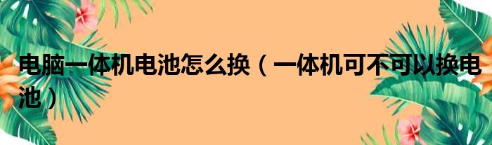 电脑一体机电池怎么换（一体机可不可以换电池）