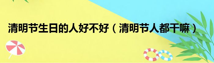 清明节生日的人好不好（清明节人都干嘛）