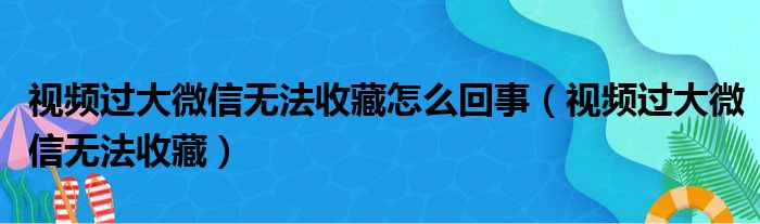 视频过大微信无法收藏怎么回事（视频过大微信无法收藏）