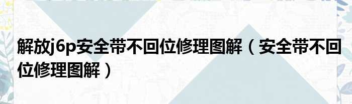 解放j6p安全带不回位修理图解（安全带不回位修理图解）