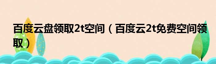 百度云盘领取2t空间（百度云2t免费空间领取）