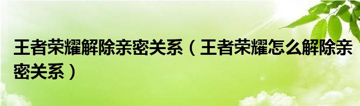 王者荣耀解除亲密关系（王者荣耀怎么解除亲密关系）