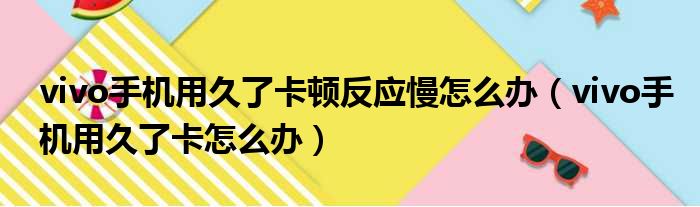 vivo手机用久了卡顿反应慢怎么办（vivo手机用久了卡怎么办）