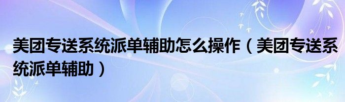 美团专送系统派单辅助怎么操作（美团专送系统派单辅助）