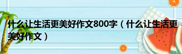 什么让生活更美好作文800字（什么让生活更美好作文）