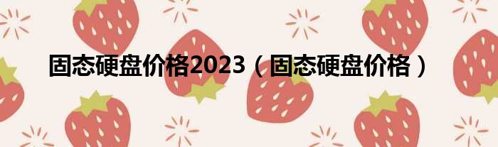 固态硬盘价格2023（固态硬盘价格）