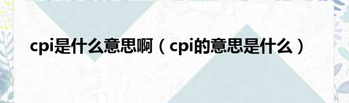 cpi是什么意思啊（cpi的意思是什么）