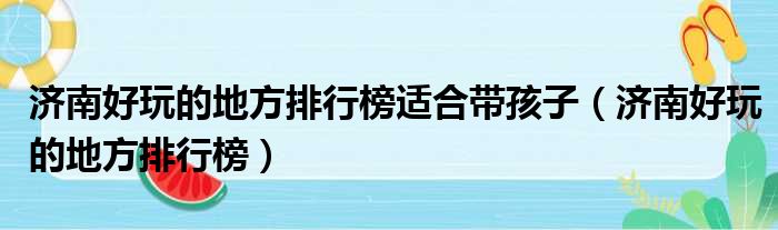 济南好玩的地方排行榜适合带孩子（济南好玩的地方排行榜）