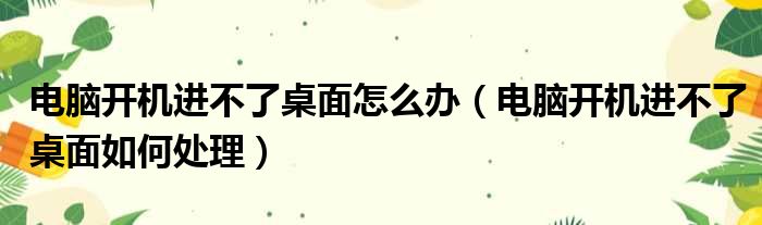 电脑开机进不了桌面怎么办（电脑开机进不了桌面如何处理）