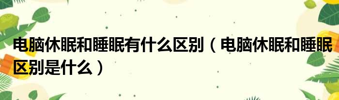 电脑休眠和睡眠有什么区别（电脑休眠和睡眠区别是什么）