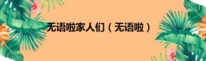 无语啦家人们（无语啦）