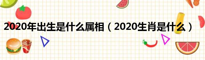 2020年出生是什么属相（2020生肖是什么）