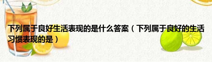 下列属于良好生活表现的是什么答案（下列属于良好的生活习惯表现的是）