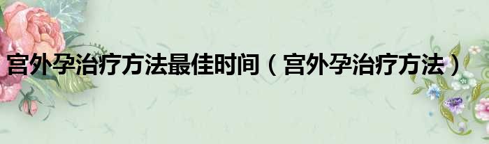 宫外孕治疗方法最佳时间（宫外孕治疗方法）