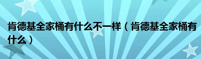 肯德基全家桶有什么不一样（肯德基全家桶有什么）