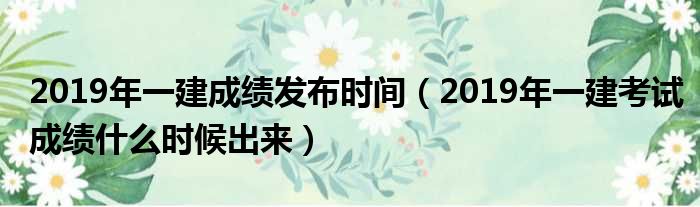 2019年一建成绩发布时间（2019年一建考试成绩什么时候出来）