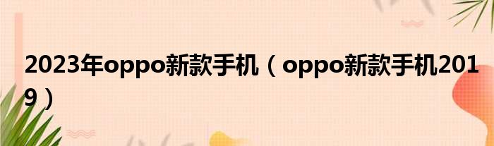 2023年oppo新款手机（oppo新款手机2019）