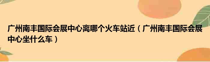 广州南丰国际会展中心离哪个火车站近（广州南丰国际会展中心坐什么车）