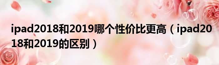 ipad2018和2019哪个性价比更高（ipad2018和2019的区别）