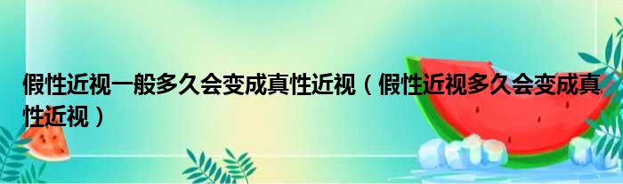 假性近视一般多久会变成真性近视（假性近视多久会变成真性近视）