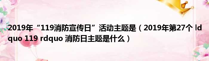 2019年“119消防宣传日”活动主题是（2019年第27个 ldquo 119 rdquo 消防日主题是什么）