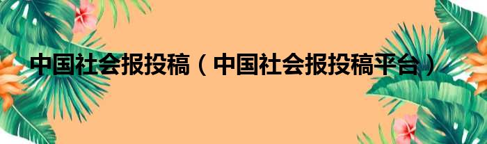 中国社会报投稿（中国社会报投稿平台）