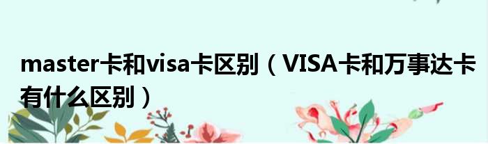 master卡和visa卡区别（VISA卡和万事达卡有什么区别）