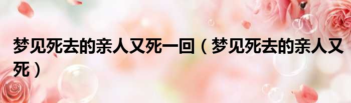 梦见死去的亲人又死一回（梦见死去的亲人又死）