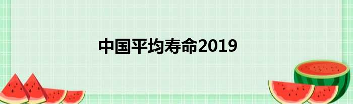 中国平均寿命2019