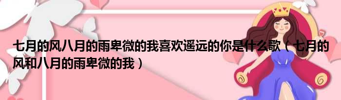 七月的风八月的雨卑微的我喜欢遥远的你是什么歌（七月的风和八月的雨卑微的我）