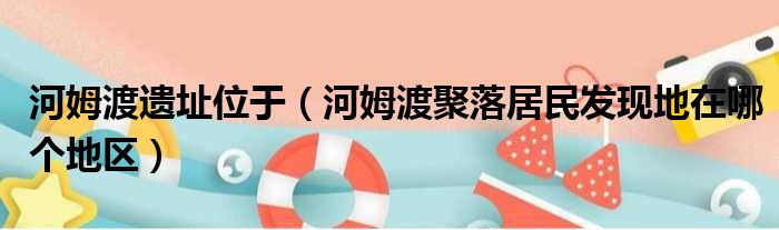 河姆渡遗址位于（河姆渡聚落居民发现地在哪个地区）